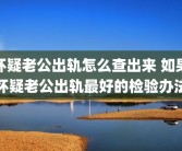怀疑老公出轨怎么查出来 如果怀疑老公出轨最好的检验办法