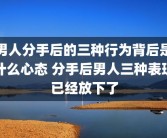 男人分手后的三种行为背后是什么心态 分手后男人三种表现已经放下了
