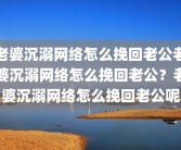 老婆沉溺网络怎么挽回老公老婆沉溺网络怎么挽回老公？老婆沉溺网络怎么挽回老公呢