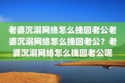 老婆沉溺网络怎么挽回老公老婆沉溺网络怎么挽回老公？老婆沉溺网络怎么挽回老公呢