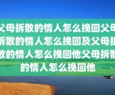 父母拆散的情人怎么挽回父母拆散的情人怎么挽回及父母拆散的情人怎么挽回他父母拆散的情人怎么挽回他
