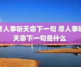 尽人事听天命下一句 尽人事听天命下一句是什么 