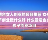 适合女人创业的项目推荐 女孩子创业做什么好 什么最适合女孩子创业项目