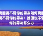 挽回说不爱你的男友如何挽回说不爱你的男友？挽回说不爱你的男友怎么办