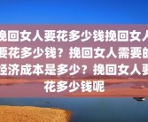 挽回女人要花多少钱挽回女人要花多少钱？挽回女人需要的经济成本是多少？挽回女人要花多少钱呢