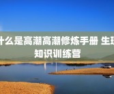 什么是高潮高潮修炼手册 生理知识训练营