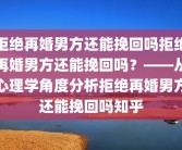 拒绝再婚男方还能挽回吗拒绝再婚男方还能挽回吗？——从心理学角度分析拒绝再婚男方还能挽回吗知乎