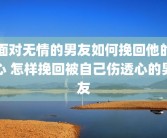 面对无情的男友如何挽回他的心 怎样挽回被自己伤透心的男友