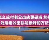 怎么应付老公出轨更妥当 怎样处理老公出轨是最好的方法