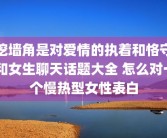 挖墙角是对爱情的执着和恪守 和女生聊天话题大全 怎么对一个慢热型女性表白