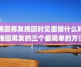 挽回男友挽回时见面做什么好 挽回男友的三个最简单的方法
