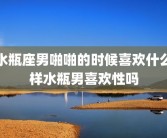 水瓶座男啪啪的时候喜欢什么样水瓶男喜欢性吗