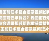 挽回前任求复合语录视频如何挽回前任求复合？挽回前任求复合语录视频帮你重获爱情挽回前任求复合语录视频短片