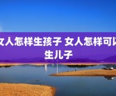 女人怎样生孩子 女人怎样可以生儿子