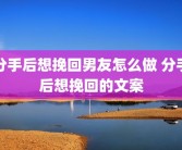 分手后想挽回男友怎么做 分手后想挽回的文案