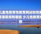 儿童性教育性教育网站和性教育课视频有哪些 少儿性教育推荐