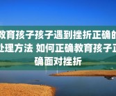教育孩子孩子遇到挫折正确的处理方法 如何正确教育孩子正确面对挫折