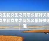 女生和女生之间怎么搞好关系女生和女生之间怎么搞好关系呢