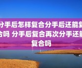 分手后怎样复合分手后还能复合吗 分手后复合再次分手还能复合吗