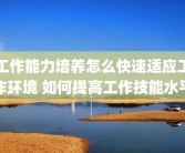 工作能力培养怎么快速适应工作环境 如何提高工作技能水平