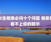 女生相亲必问十个问题 相亲男看不上你的暗示 