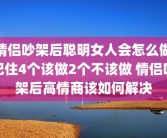 情侣吵架后聪明女人会怎么做记住4个该做2个不该做 情侣吵架后高情商该如何解决