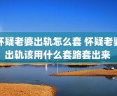 怀疑老婆出轨怎么套 怀疑老婆出轨该用什么套路套出来 