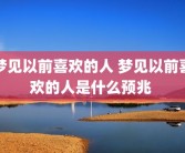 梦见以前喜欢的人 梦见以前喜欢的人是什么预兆 