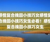 感情复合挽回小技巧女感情复合挽回小技巧女生必看！感情复合挽回小技巧女生