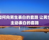 如何向男生表白的套路 让男生主动表白的套路
