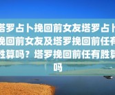 塔罗占卜挽回前女友塔罗占卜挽回前女友及塔罗挽回前任有胜算吗？塔罗挽回前任有胜算吗