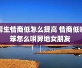 男生情商低怎么提高 情商低嘴笨怎么哄异地女朋友 