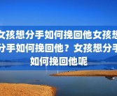 女孩想分手如何挽回他女孩想分手如何挽回他？女孩想分手如何挽回他呢