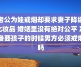 老公为娃戒烟却要求妻子降级化妆品 婚姻里没有绝对公平 准备要孩子的时候男方必须戒烟吗