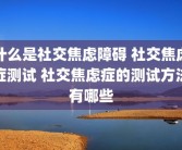 什么是社交焦虑障碍 社交焦虑症测试 社交焦虑症的测试方法有哪些