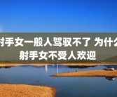 射手女一般人驾驭不了 为什么射手女不受人欢迎 