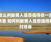 怎么判断男人是否值得你一生依靠 如何判断男人是否值得托付终身