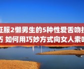 征服2懒男生的5种性爱舌吻技巧 如何用巧妙方式向女人索吻