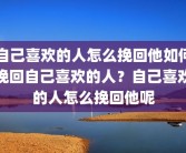 自己喜欢的人怎么挽回他如何挽回自己喜欢的人？自己喜欢的人怎么挽回他呢