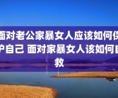 面对老公家暴女人应该如何保护自己 面对家暴女人该如何自救