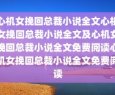心机女挽回总裁小说全文心机女挽回总裁小说全文及心机女挽回总裁小说全文免费阅读心机女挽回总裁小说全文免费阅读