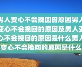 男人变心不会挽回的原因男人变心不会挽回的原因及男人变心不会挽回的原因是什么男人变心不会挽回的原因是什么