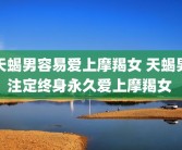 天蝎男容易爱上摩羯女 天蝎男注定终身永久爱上摩羯女 