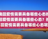 挽回爱情需要具备哪些心态挽回爱情需要具备哪些心态？挽回爱情需要具备哪些心态呢