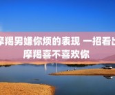 摩羯男嫌你烦的表现 一招看出摩羯喜不喜欢你 