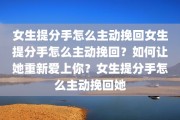 女生提分手怎么主动挽回女生提分手怎么主动挽回？如何让她重新爱上你？女生提分手怎么主动挽回她