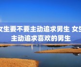 女生要不要主动追求男生 女生主动追求喜欢的男生