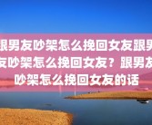 跟男友吵架怎么挽回女友跟男友吵架怎么挽回女友？跟男友吵架怎么挽回女友的话
