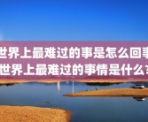 世界上最难过的事是怎么回事世界上最难过的事情是什么?