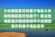 小伙挽回离开的妻子电影小伙如何挽回离开的妻子？看这些电影或许能给你启示小伙挽回离开的妻子电影名字